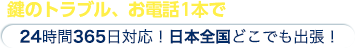 鍵のトラブル、お電話1本で今すぐ行きます！ 24時間365日対応！日本全国どこでも出張！