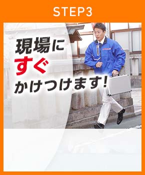 ［STEP3］「現場にすぐかけつけます！」