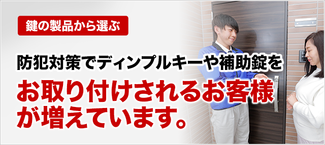 ［鍵の製品から選ぶ］防犯対策でディンプルキーや補助錠をお取り付けされるお客様が増えています。