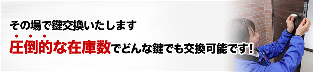 ［鍵を交換したい］その場で鍵交換いたします。圧倒的な在庫数でどんな鍵でも交換可能です。