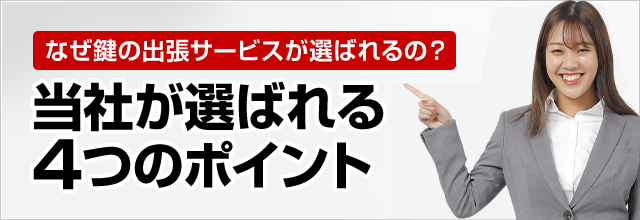 ［なぜ鍵の出張サービスが選ばれるの？］当社が選ばれる4つのポイント！